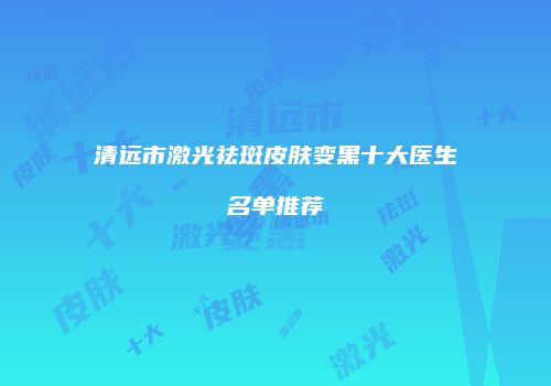 清远市激光祛斑皮肤变黑十大医生名单推荐