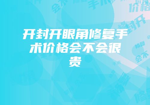 开封开眼角修复手术价格会不会很贵