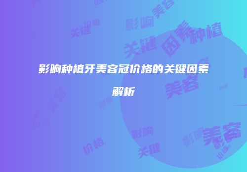 影响种植牙美容冠价格的关键因素解析
