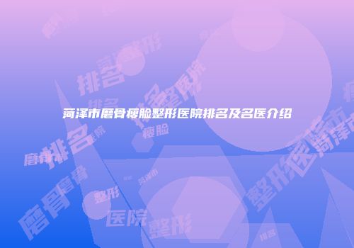 菏泽市磨骨瘦脸整形医院排名及名医介绍