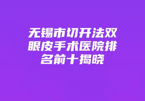 无锡市切开法双眼皮手术医院排名前十揭晓