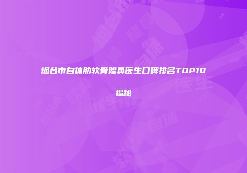 烟台市自体肋软骨隆鼻医生口碑排名TOP10揭秘