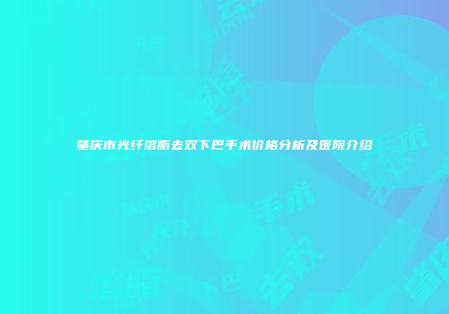 肇庆市光纤溶脂去双下巴手术价格分析及医院介绍