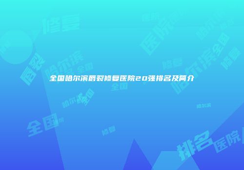 全国哈尔滨唇裂修复医院20强排名及简介