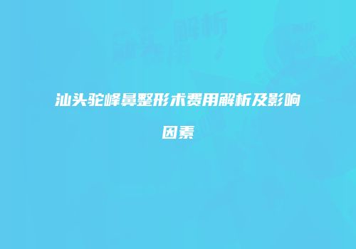 汕头驼峰鼻整形术费用解析及影响因素