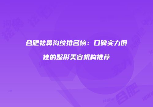 合肥祛鼻沟纹排名榜：口碑实力俱佳的整形美容机构推荐