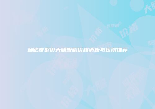 合肥市整形大腿吸脂价格解析与医院推荐