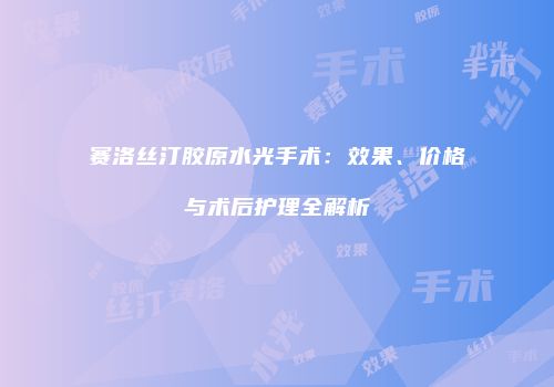 赛洛丝汀胶原水光手术：效果、价格与术后护理全解析