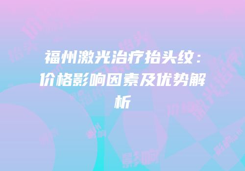 福州激光治疗抬头纹：价格影响因素及优势解析