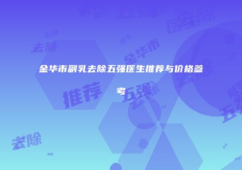 金华市副乳去除五强医生推荐与价格参考