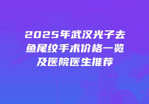 2025年武汉光子去鱼尾纹手术价格一览及医院医生推荐
