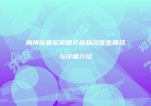 梅州市固定修复牙齿知名医生排名与详细介绍