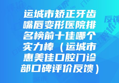 运城市矫正牙齿嘴唇变形医院排名榜前十佳哪个实力棒（运城市惠美佳口腔门诊部口碑评价反馈）