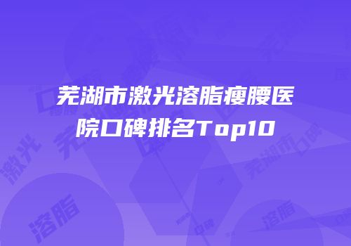 芜湖市激光溶脂瘦腰医院口碑排名Top10