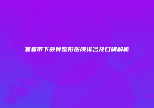 宜春市下颚骨整形医院排名及口碑解析