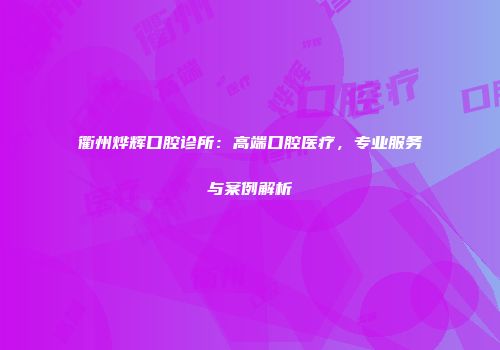 衢州烨辉口腔诊所：高端口腔医疗，专业服务与案例解析