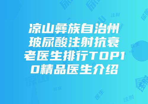 凉山彝族自治州玻尿酸注射抗衰老医生排行TOP10精品医生介绍