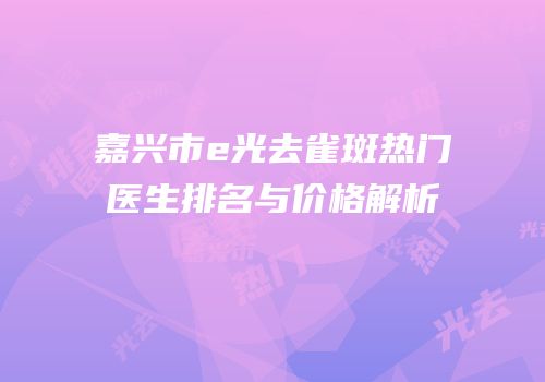 嘉兴市e光去雀斑热门医生排名与价格解析