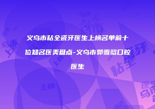 义乌市粘全瓷牙医生上榜名单前十位知名医美盘点-义乌市郭雪晗口腔医生
