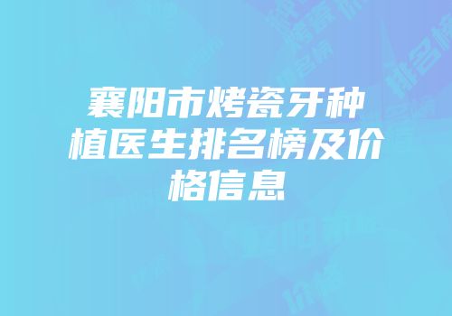 襄阳市烤瓷牙种植医生排名榜及价格信息