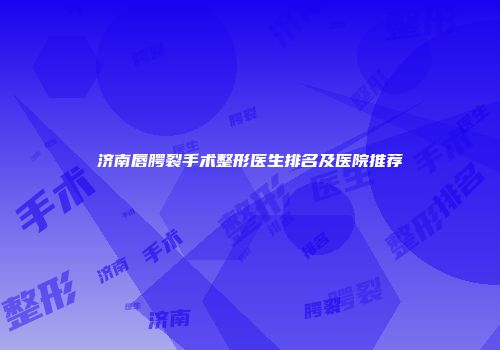 济南唇腭裂手术整形医生排名及医院推荐