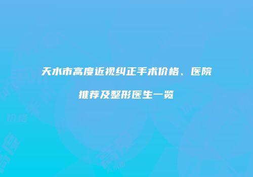 天水市高度近视纠正手术价格、医院推荐及整形医生一览