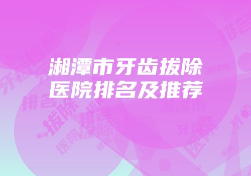 湘潭市牙齿拔除医院排名及推荐
