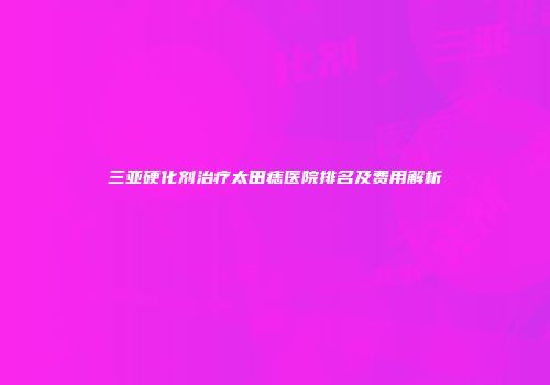 三亚硬化剂治疗太田痣医院排名及费用解析