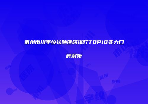 宿州市川字纹祛除医院排行TOP10实力口碑解析