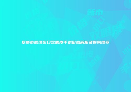 阜新市睑缘切口双眼皮手术价格解析及医院推荐