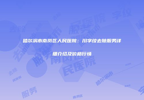 哈尔滨市南岗区人民医院：川字纹去除服务详细介绍及价格行情
