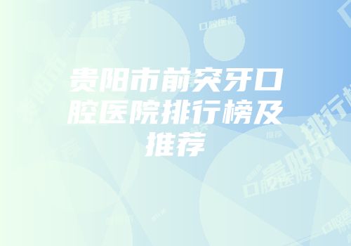 贵阳市前突牙口腔医院排行榜及推荐