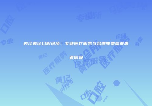 内江黄记口腔诊所：专业医疗服务与合理收费赢得患者信赖