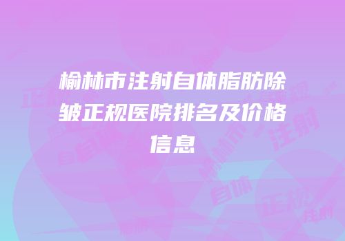 榆林市注射自体脂肪除皱正规医院排名及价格信息