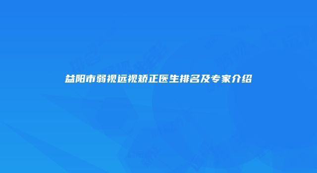 益阳市弱视远视矫正医生排名及专家介绍