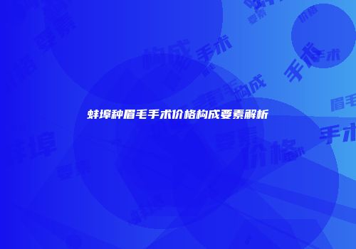 蚌埠种眉毛手术价格构成要素解析