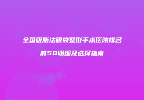 全国吸脂法眼袋整形手术医院排名前50明细及选择指南