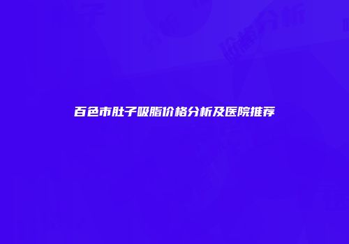 百色市肚子吸脂价格分析及医院推荐