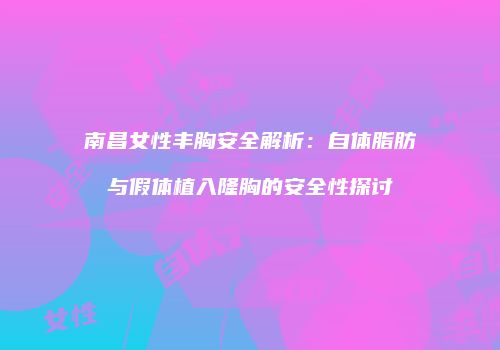 南昌女性丰胸安全解析：自体脂肪与假体植入隆胸的安全性探讨