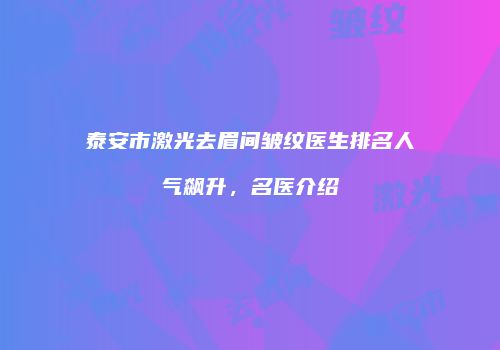 泰安市激光去眉间皱纹医生排名人气飙升，名医介绍