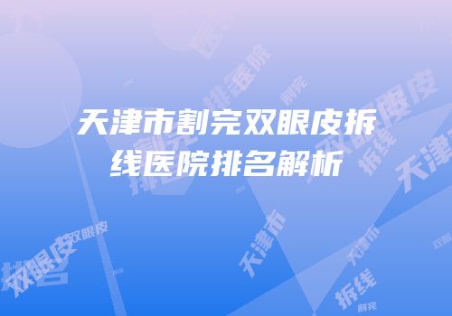 天津市割完双眼皮拆线医院排名解析