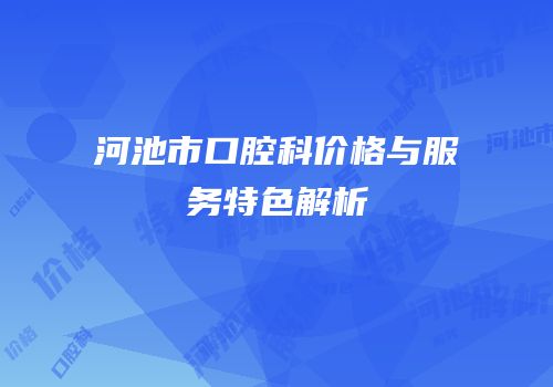 河池市口腔科价格与服务特色解析