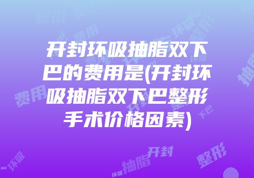 开封环吸抽脂双下巴的费用是(开封环吸抽脂双下巴整形手术价格因素)