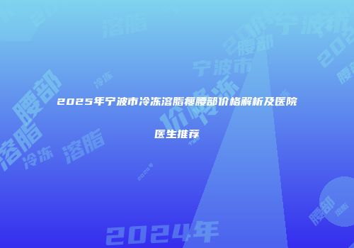 2025年宁波市冷冻溶脂瘦腰部价格解析及医院医生推荐