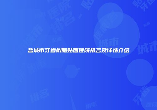 盐城市牙齿树脂贴面医院排名及详情介绍