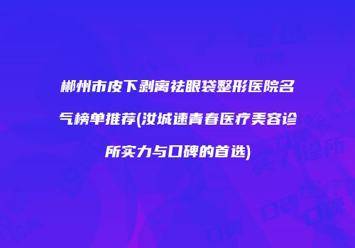 郴州市皮下剥离祛眼袋整形医院名气榜单推荐(汝城速青春医疗美容诊所实力与口碑的首选)