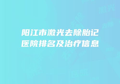 阳江市激光去除胎记医院排名及治疗信息