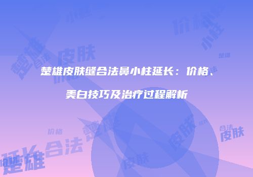 楚雄皮肤缝合法鼻小柱延长：价格、美白技巧及治疗过程解析