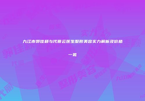 九江市郭佳颖与代丽云医生整形美容实力解析及价格一览