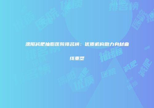 溧阳减肥抽脂医院排名榜：优质机构助力身材曲线重塑